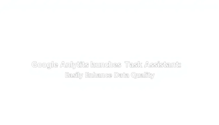 GOOGLE ANALYTICS LANZA TASK ASSISTANT: MEJORA LA CALIDAD DE DATOS FÁCILMENTE